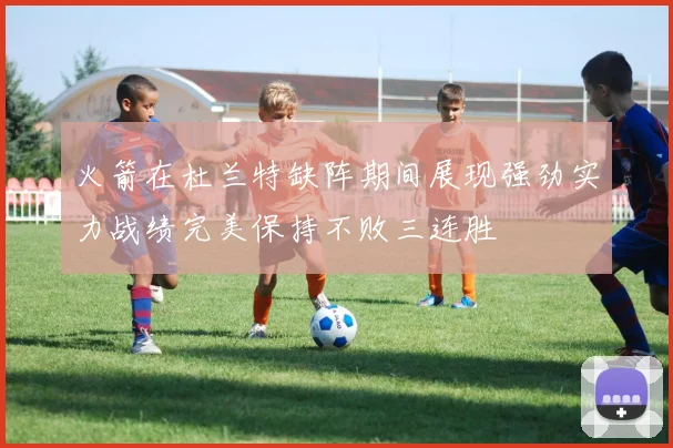 火箭在杜兰特缺阵期间展现强劲实力战绩完美保持不败三连胜