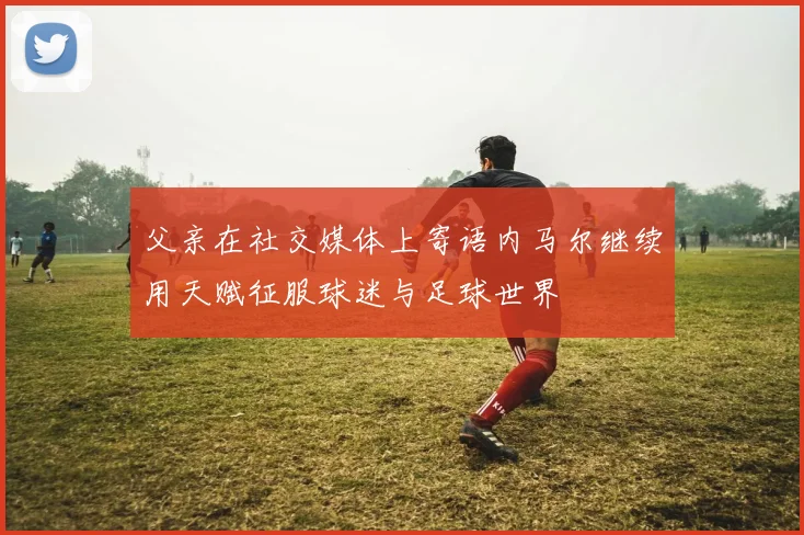 父亲在社交媒体上寄语内马尔继续用天赋征服球迷与足球世界