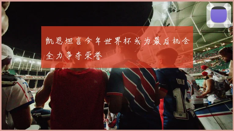 凯恩坦言今年世界杯或为最后机会全力争夺荣誉