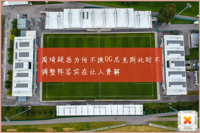 周琦疑惑为何不换OG尼克斯此时不调整阵容实在让人费解