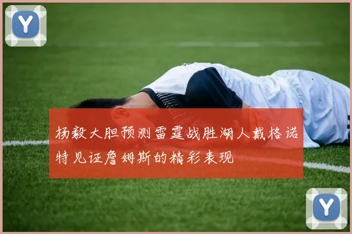 杨毅大胆预测雷霆战胜湖人戴格诺特见证詹姆斯的精彩表现
