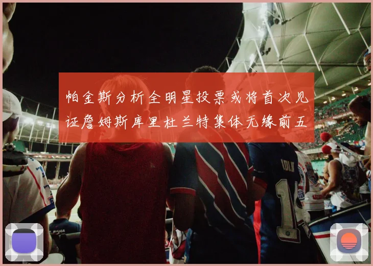 帕金斯分析全明星投票或将首次见证詹姆斯库里杜兰特集体无缘前五