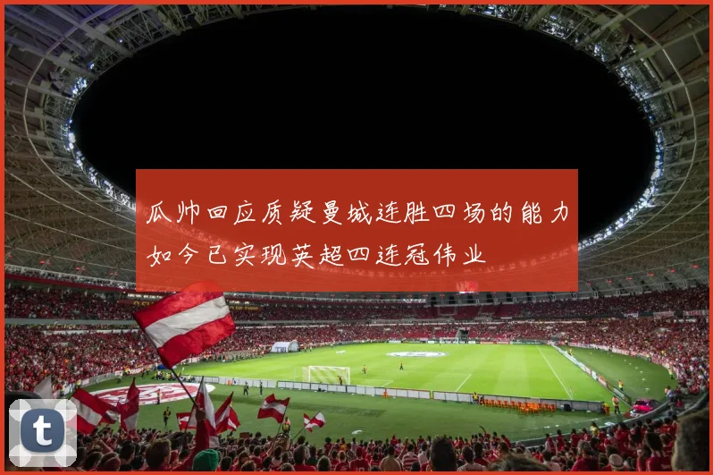 瓜帅回应质疑曼城连胜四场的能力如今已实现英超四连冠伟业