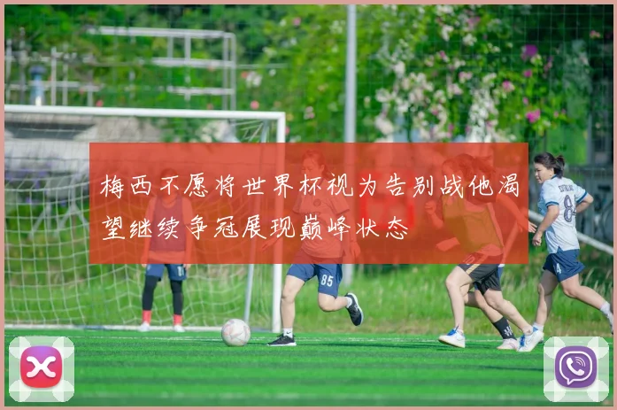 梅西不愿将世界杯视为告别战他渴望继续争冠展现巅峰状态