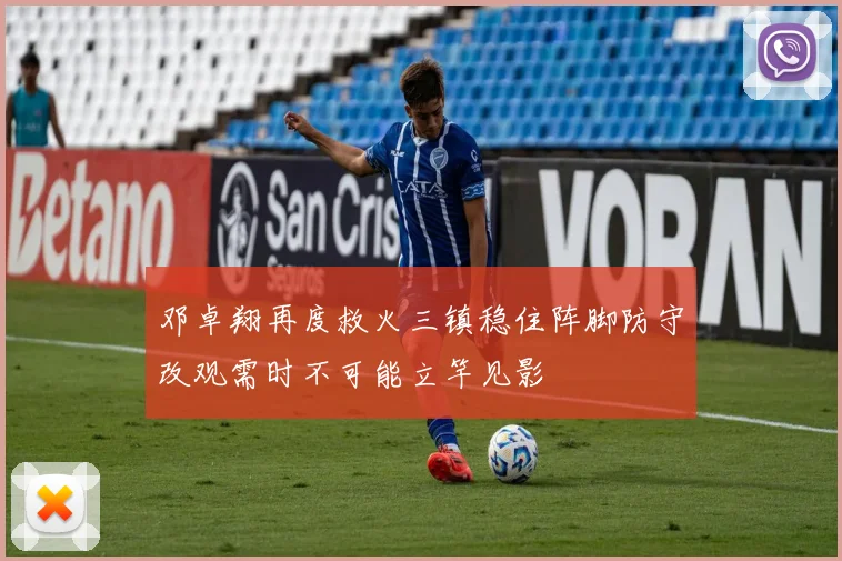 邓卓翔再度救火三镇稳住阵脚防守改观需时不可能立竿见影
