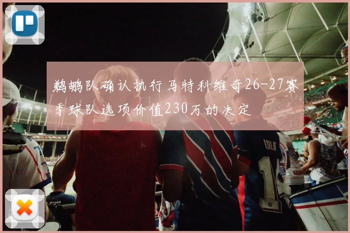 鹈鹕队确认执行马特科维奇26-27赛季球队选项价值230万的决定