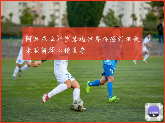 阿库尼亚34岁落选世界杯感到沮丧未获解释心情复杂