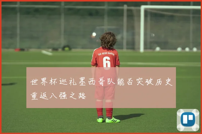 世界杯巡礼墨西哥队能否突破历史重返八强之路