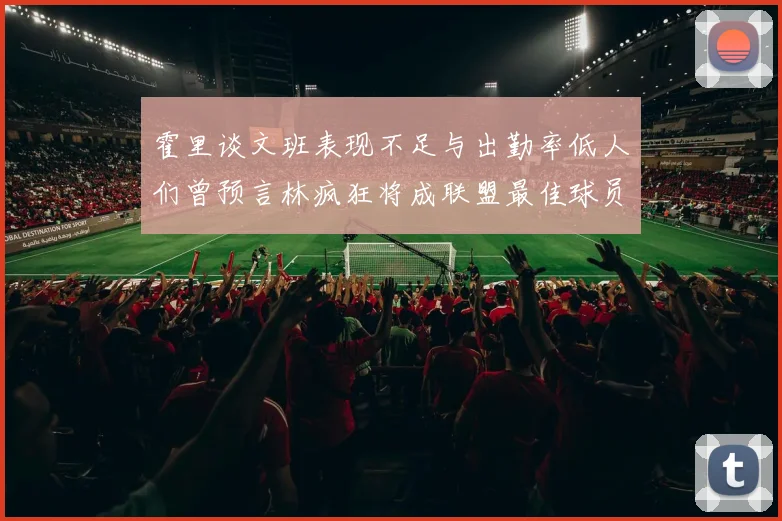 霍里谈文班表现不足与出勤率低人们曾预言林疯狂将成联盟最佳球员