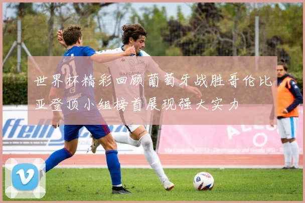 世界杯精彩回顾葡萄牙战胜哥伦比亚登顶小组榜首展现强大实力
