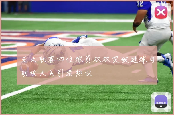 五大联赛四位球员双双突破进球与助攻大关引发热议