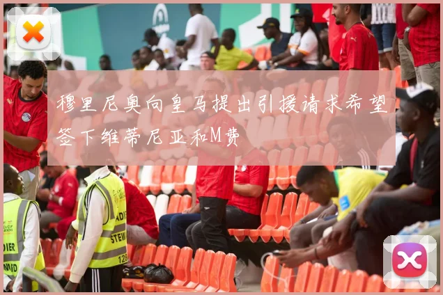 穆里尼奥向皇马提出引援请求希望签下维蒂尼亚和M费