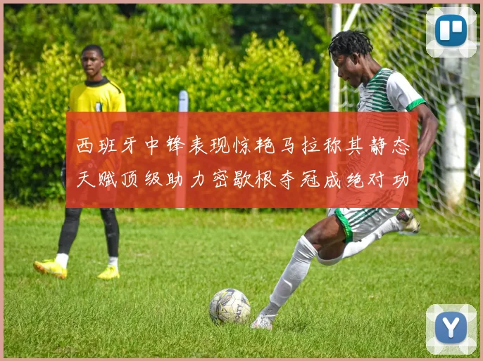 西班牙中锋表现惊艳马拉称其静态天赋顶级助力密歇根夺冠成绝对功臣