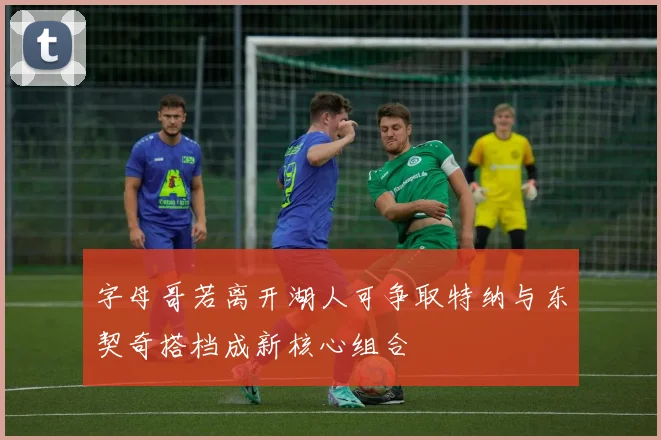 字母哥若离开湖人可争取特纳与东契奇搭档成新核心组合