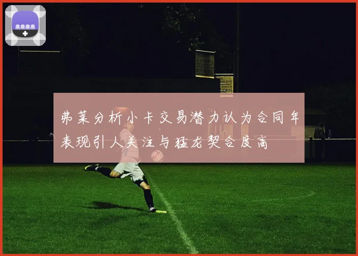 弗莱分析小卡交易潜力认为合同年表现引人关注与猛龙契合度高