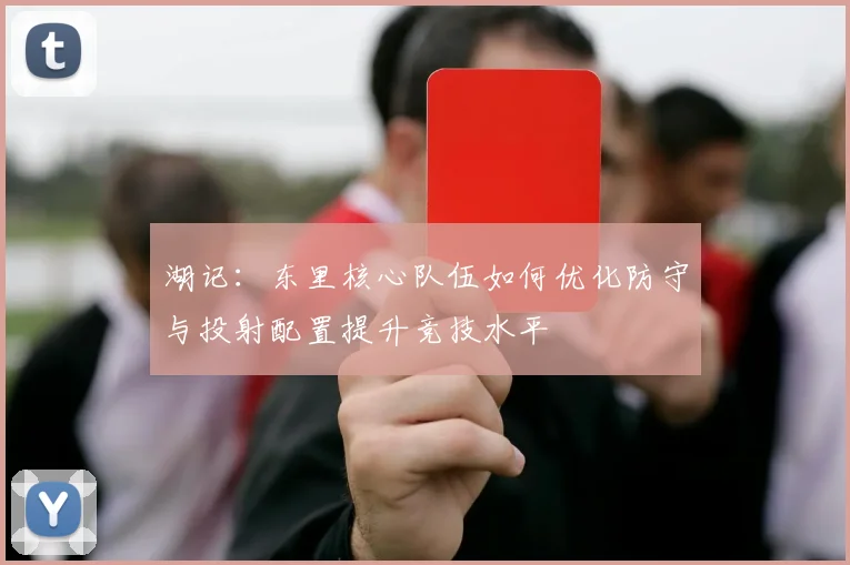 湖记：东里核心队伍如何优化防守与投射配置提升竞技水平