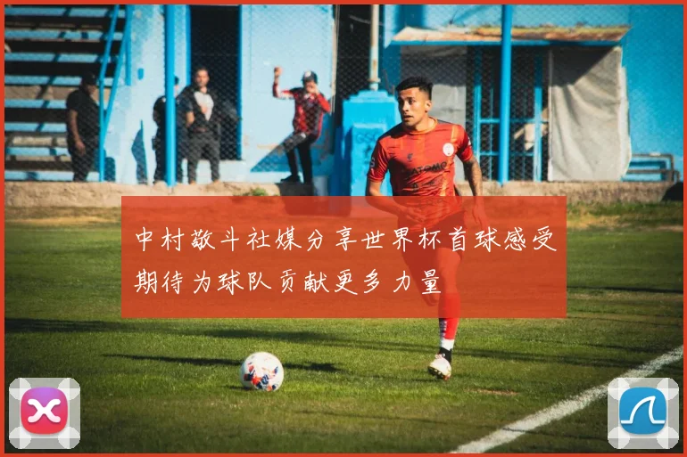 中村敬斗社媒分享世界杯首球感受期待为球队贡献更多力量