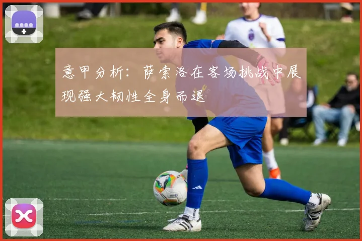 意甲分析：萨索洛在客场挑战中展现强大韧性全身而退