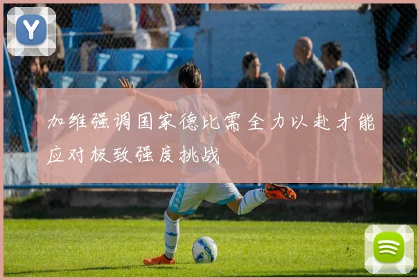 加维强调国家德比需全力以赴才能应对极致强度挑战