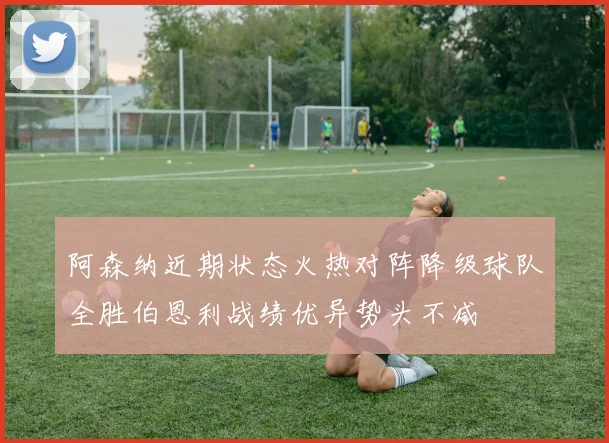 阿森纳近期状态火热对阵降级球队全胜伯恩利战绩优异势头不减
