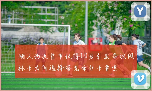 湖人西决首节仅得10分引发争议佩林卡为何选择塔克而非卡鲁索