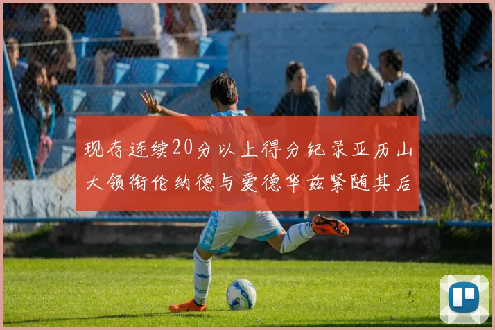 现存连续20分以上得分纪录亚历山大领衔伦纳德与爱德华兹紧随其后