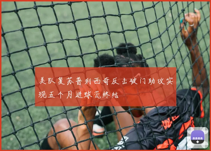 美队复苏普利西奇反击破门助攻实现五个月进球荒终结