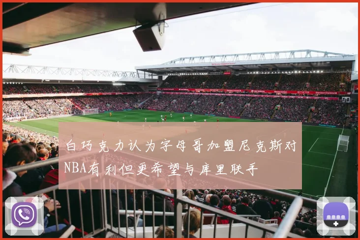 白巧克力认为字母哥加盟尼克斯对NBA有利但更希望与库里联手