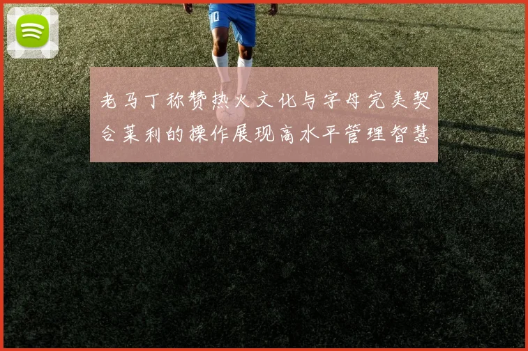 老马丁称赞热火文化与字母完美契合莱利的操作展现高水平管理智慧