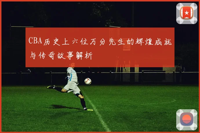 CBA历史上六位万分先生的辉煌成就与传奇故事解析