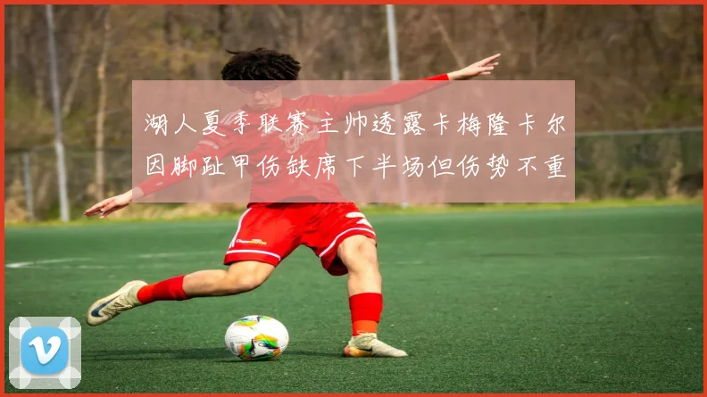 湖人夏季联赛主帅透露卡梅隆卡尔因脚趾甲伤缺席下半场但伤势不重